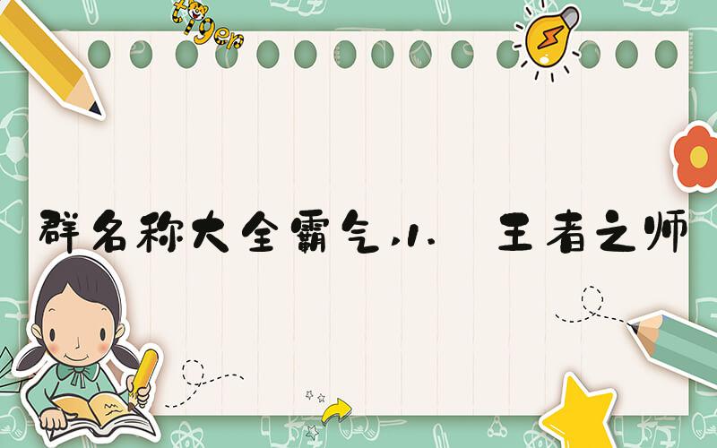 群名称大全霸气 1. 王者之师
